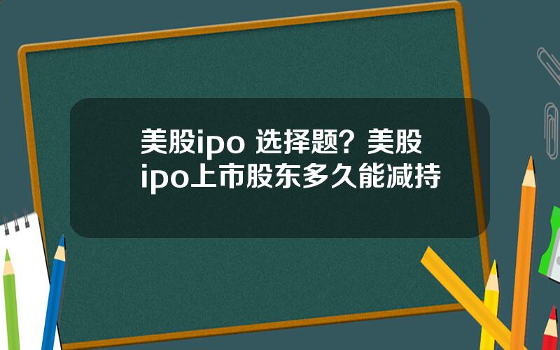 美股ipo 选择题？美股ipo上市股东多久能减持